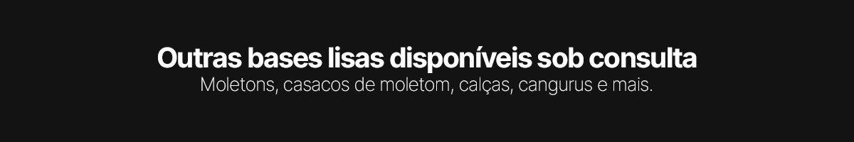 Outras bases lisas disponíveis sob consulta: moletons, casacos, calças e cangurus