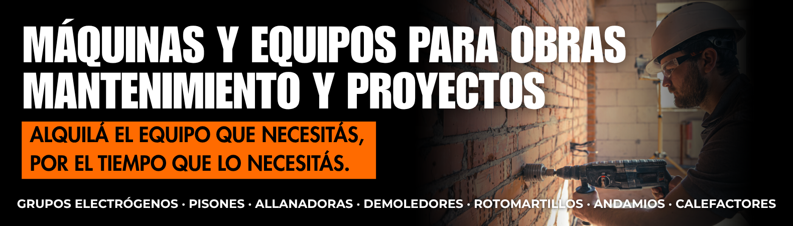 Máquinas y equipos para obras, mantenimiento y proyectos Alquilá el equipo que necesitás, por el tiempo que lo necesitás.    Grupos electrógenos · Pisones · Allanadoras · Demoledores · Rotomartillos · Andamios · Calefactores