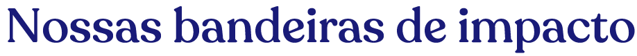 Nossas bandeiras de impacto