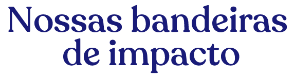 Nossas bandeiras de impacto