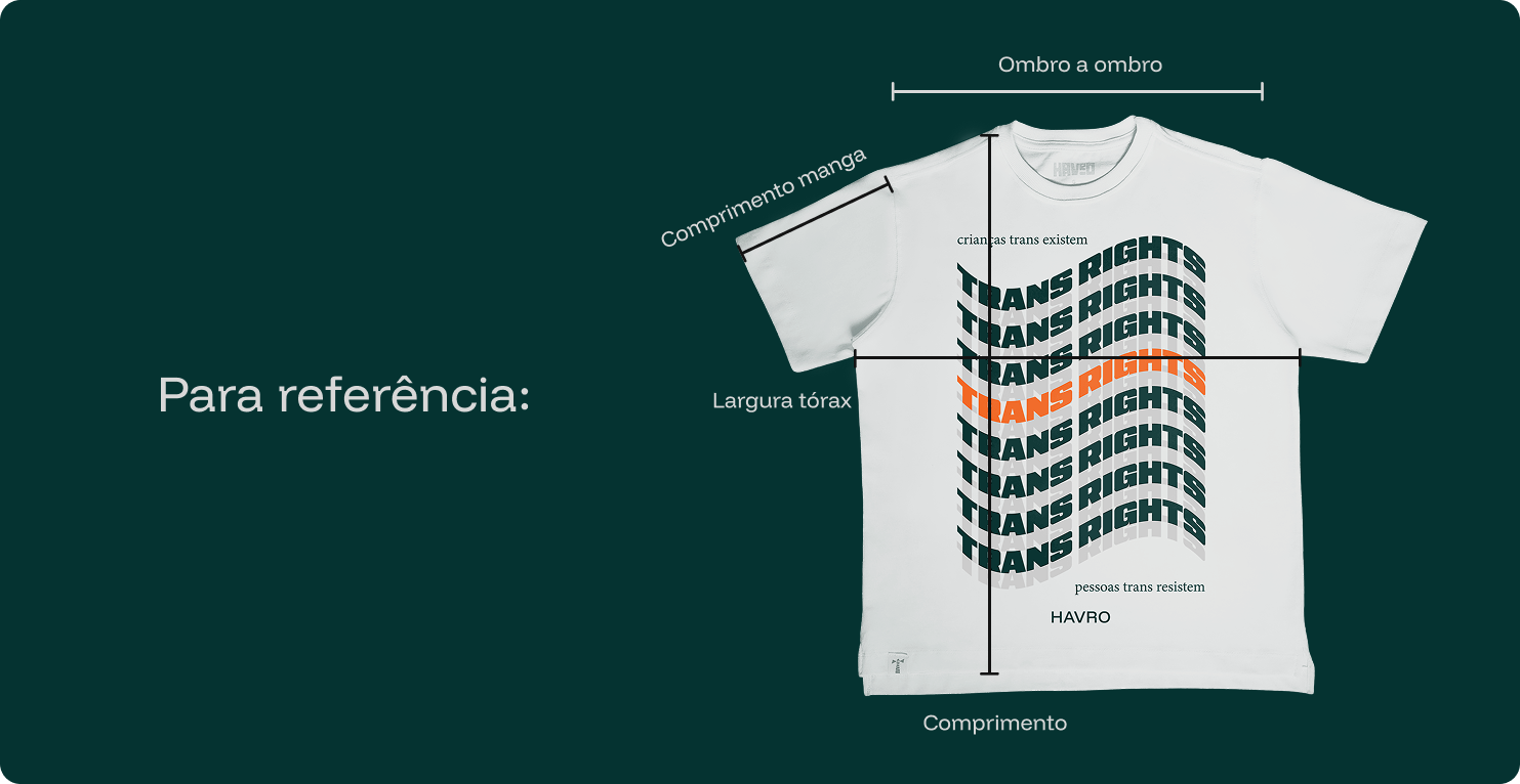 Imagem de uma camiseta branca com estampa frontal repetindo a frase “TRANS RIGHTS” em várias linhas, sendo uma delas em laranja. Acima da estampa está escrito “crianças trans existem” e, abaixo, “pessoas trans resistem” junto à marca HAVRO.  A peça está posicionada sobre fundo verde escuro, com linhas e setas indicando as medidas de referência:  Ombro a ombro: distância horizontal entre as extremidades superiores.  Comprimento da manga: medida horizontal da costura do ombro até a barra da manga.  Largura do tórax: medida horizontal de uma lateral à outra, na altura do peito.  Comprimento: medida vertical da gola até a barra inferior.  À esquerda da camiseta, aparece o texto: “Para referência:”.