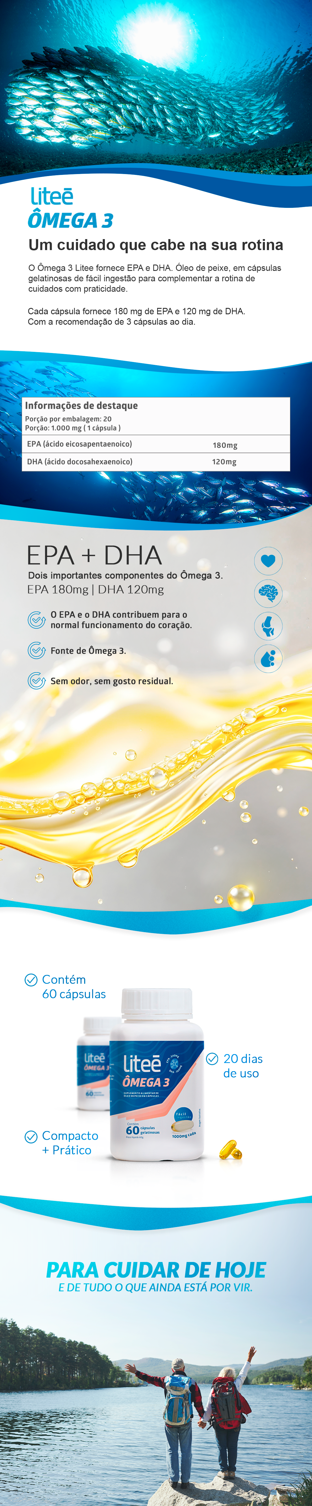 Um cuidado que cabe na sua rotina  O &Ocirc;mega 3 Litee fornece EPA e DHA. &Oacute;leo de peixe, em c&aacute;psulas gelatinosas de f&aacute;cil ingest&atilde;o para complementar a rotina de cuidados com praticidade. Cada c&aacute;psula fornece 180 mg de EPA e 120 mg de DHA.Com a recomenda&ccedil;&atilde;o de 3 c&aacute;psulas ao dia. epa + dha: dois importantes componentes do omega 3, sendo epa 180mg e 120mg, o epa e o dha contribuem para o normal funcionamento do cora&ccedil;&atilde;o, fonte de omega 3, sem odor, sem gosto residual.