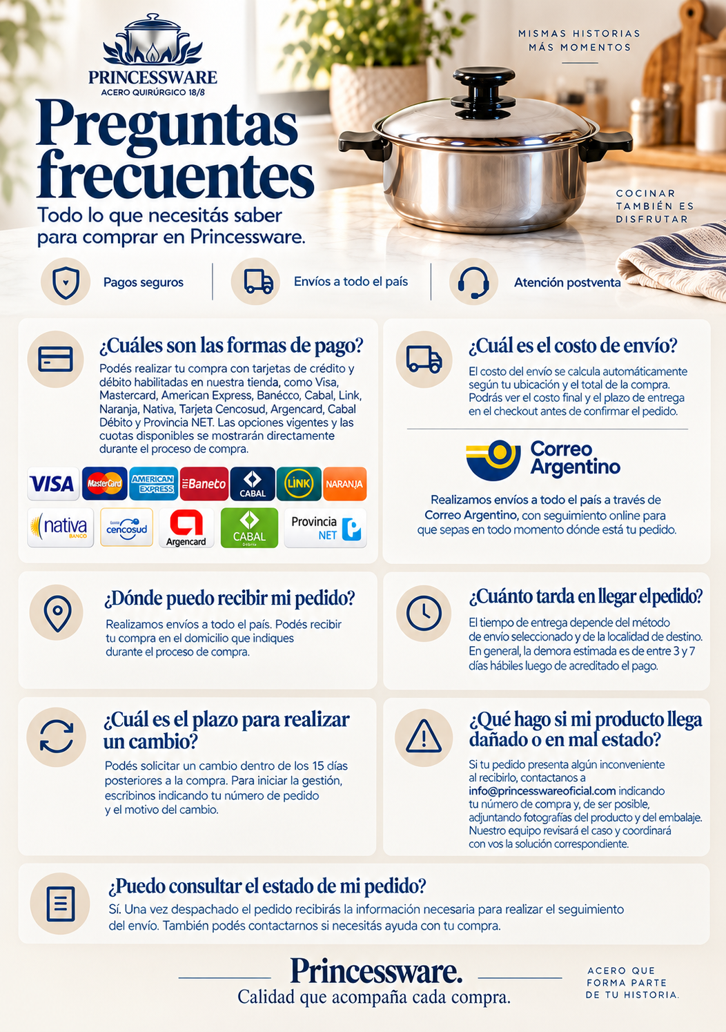 Dejamos algunas preguntas frecuentes para que te sirvan de inspiración    ¿Cuáles son las formas de pago? / Formas de pago  Disponemos de los siguientes medios de pago:              ¿Cuál es el costo de envío? / Costo de envío  El costo de envío será mostrado en base al total de la compra y ubicación, en el checkout, en el momento previo a la compra.  ¿Cómo se realizan los envíos?  Trabajamos con:   ¿Dónde puedo recibir mi pedido?  Realizamos envíos a todo el país.  ¿Cuánto tarda en llegar el pedido?  El tiempo de entrega dependerá del tipo de envío seleccionado. En general, la demora es de entre 3 y 7 días hábiles luego de acreditado el pago.  ¿Cuál es el plazo para realizar un cambio?  Podés solicitar un cambio dentro de los 15 días luego de realizada la compra.  ¿Qué debo hacer si el producto no llega en buen estado?  Contactate con nosotros a princesswareoficial@gmail.com y te enviaremos uno nuevo.