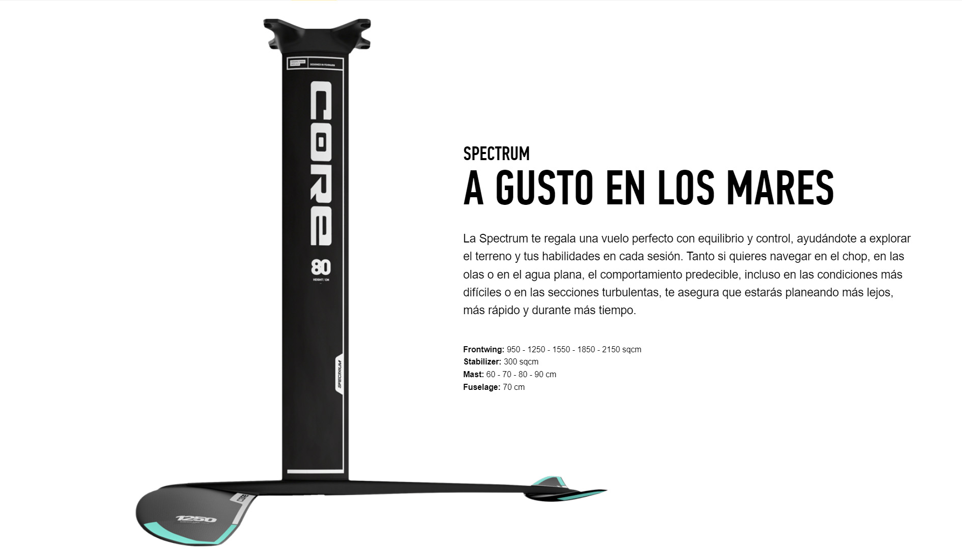 SPECTRUM A GUSTO EN LOS MARES  La Spectrum te regala una vuelo perfecto con equilibrio y control, ayudándote a explorar el terreno y tus habilidades en cada sesión. Tanto si quieres navegar en el chop, en las olas o en el agua plana, el comportamiento predecible, incluso en las condiciones más difíciles o en las secciones turbulentas, te asegura que estarás planeando más lejos, más rápido y durante más tiempo.   Frontwing: 950 - 1250 - 1550 - 1850 - 2150 sqcm Stabilizer: 300 sqcm Mast: 60 - 70 - 80 - 90 cm Fuselage: 70 cm